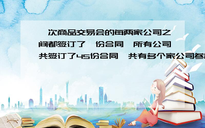 一次商品交易会的每两家公司之间都签订了一份合同,所有公司共签订了45份合同,共有多个家公司参加商品