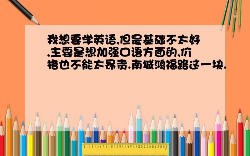 我想要学英语,但是基础不太好,主要是想加强口语方面的,价格也不能太昂贵.南城鸿福路这一块.