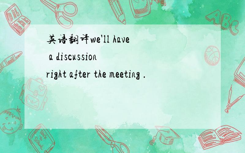 英语翻译we'll have a discussion right after the meeting .