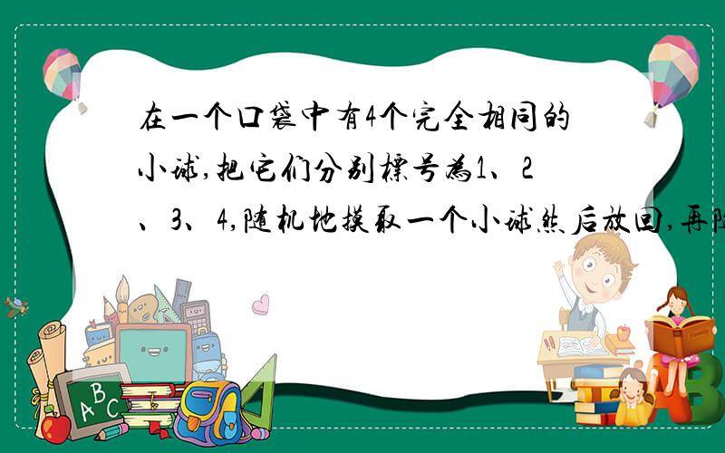 在一个口袋中有4个完全相同的小球,把它们分别标号为1、2、3、4,随机地摸取一个小球然后放回,再随机地摸出一个小球,求下列事件的概率：（1）两次取的小球的标号相同； （2）两次取的小