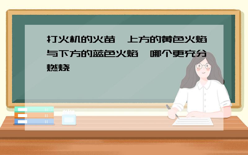 打火机的火苗,上方的黄色火焰与下方的蓝色火焰,哪个更充分燃烧