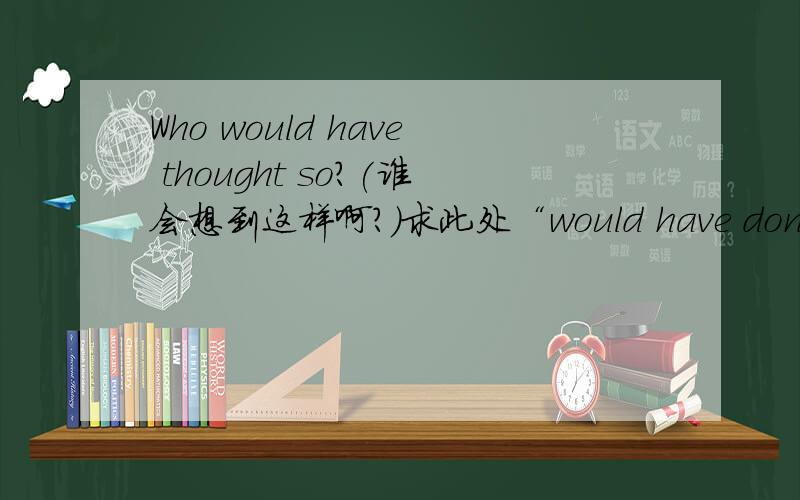 Who would have thought so?(谁会想到这样啊?)求此处“would have done”结构的解释（语法点）是虚拟语气?