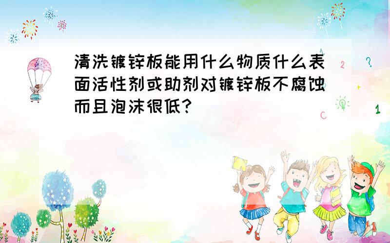 清洗镀锌板能用什么物质什么表面活性剂或助剂对镀锌板不腐蚀而且泡沫很低?