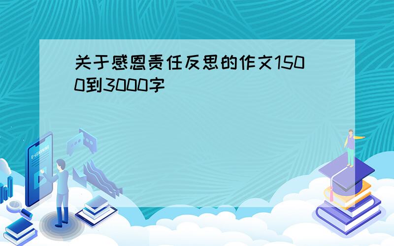 关于感恩责任反思的作文1500到3000字