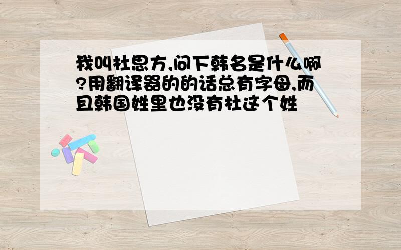 我叫杜思方,问下韩名是什么啊?用翻译器的的话总有字母,而且韩国姓里也没有杜这个姓