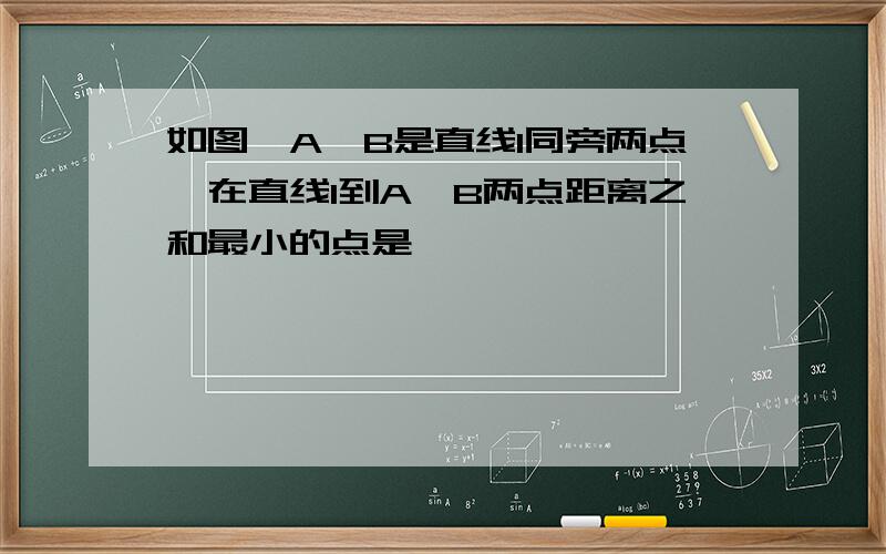 如图,A、B是直线l同旁两点,在直线l到A、B两点距离之和最小的点是