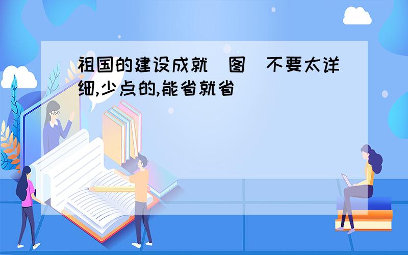 祖国的建设成就（图）不要太详细,少点的,能省就省