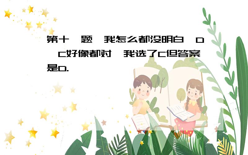 第十一题,我怎么都没明白,D,C好像都对,我选了C但答案是D.