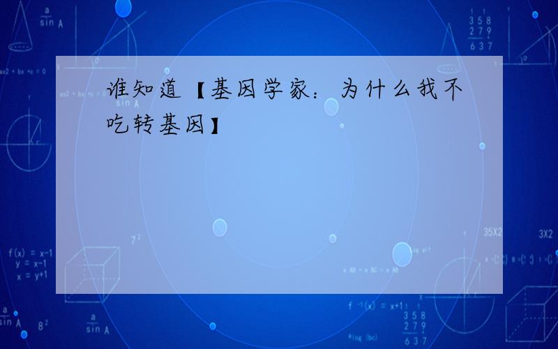 谁知道【基因学家：为什么我不吃转基因】