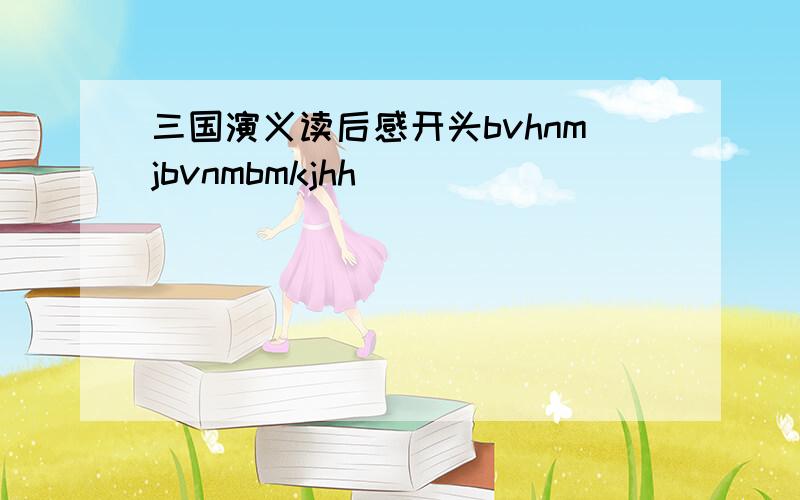 三国演义读后感开头bvhnmjbvnmbmkjhh