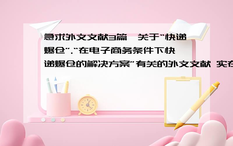 急求外文文献3篇,关于“快递爆仓”.“在电子商务条件下快递爆仓的解决方案”有关的外文文献 实在是找不到啊