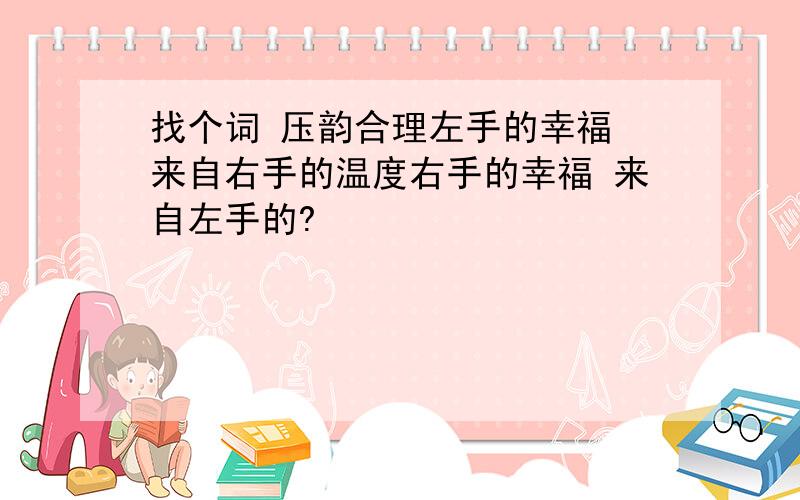 找个词 压韵合理左手的幸福 来自右手的温度右手的幸福 来自左手的?