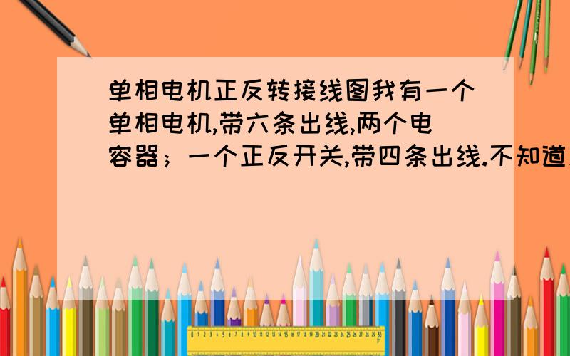 单相电机正反转接线图我有一个单相电机,带六条出线,两个电容器；一个正反开关,带四条出线.不知道怎样接,拜求答案.电机是用在电刨子上的.