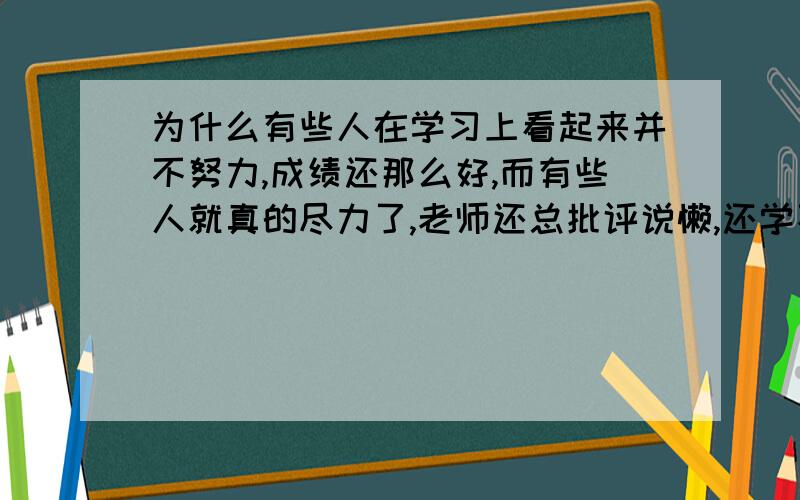 为什么有些人在学习上看起来并不努力,成绩还那么好,而有些人就真的尽力了,老师还总批评说懒,还学不好