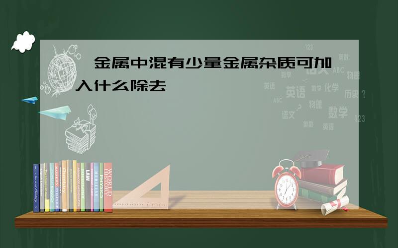 钛金属中混有少量金属杂质可加入什么除去