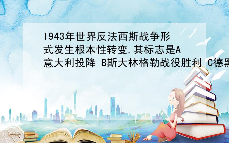 1943年世界反法西斯战争形式发生根本性转变,其标志是A意大利投降 B斯大林格勒战役胜利 C德黑兰会议的合作宣言 D北非德意军队投降