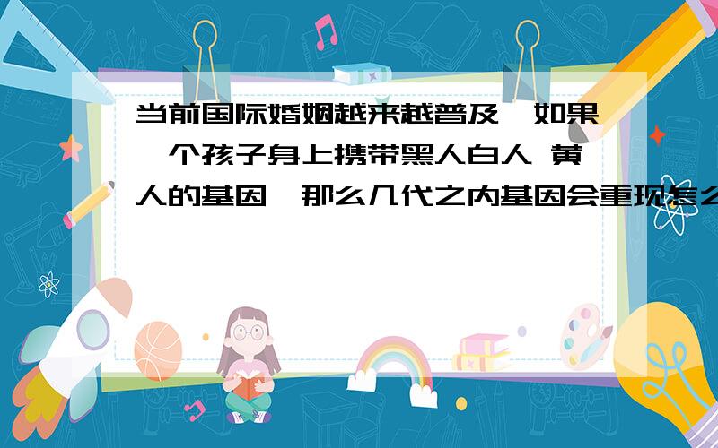 当前国际婚姻越来越普及,如果一个孩子身上携带黑人白人 黄人的基因,那么几代之内基因会重现怎么改造基因?难道是用化学颜料注射细胞让细胞吸收,进行色素更替?那么黑人基因能不能用白