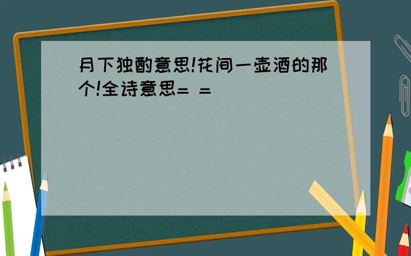 月下独酌意思!花间一壶酒的那个!全诗意思= =