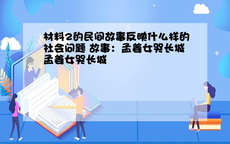 材料2的民间故事反映什么样的社会问题 故事：孟姜女哭长城孟姜女哭长城