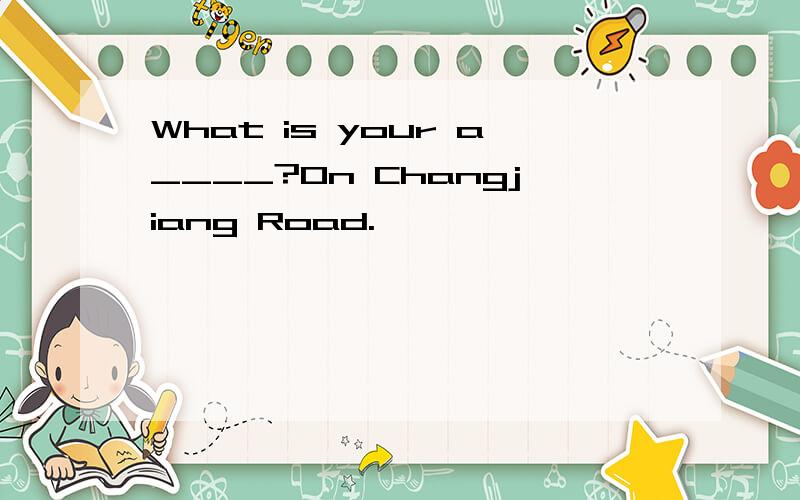 What is your a____?On Changjiang Road.