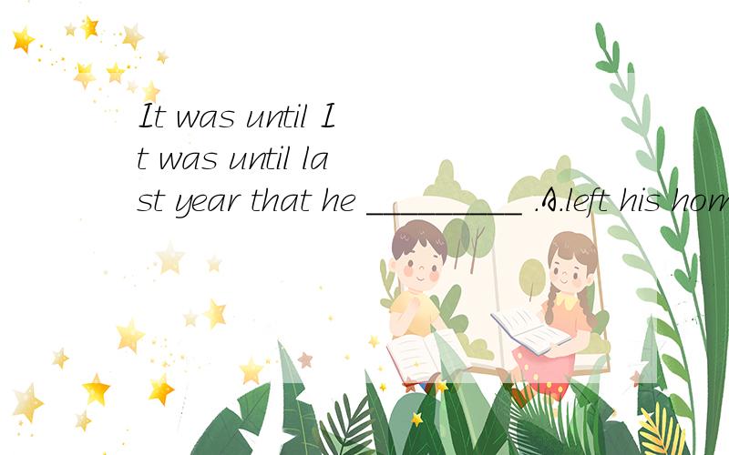 It was until It was until last year that he _________ .A.left his home for a new start B.came to realize the importance of learning English C.worked as an English teacher at a middle school D.set out to build a new house of his own