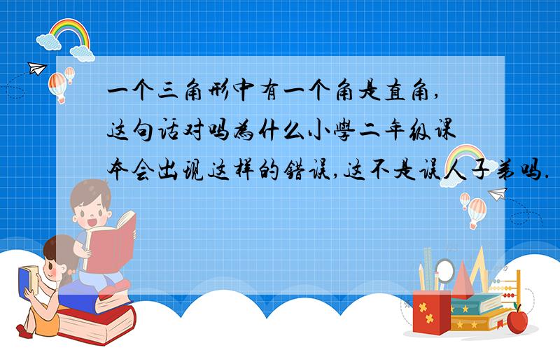 一个三角形中有一个角是直角,这句话对吗为什么小学二年级课本会出现这样的错误,这不是误人子弟吗.