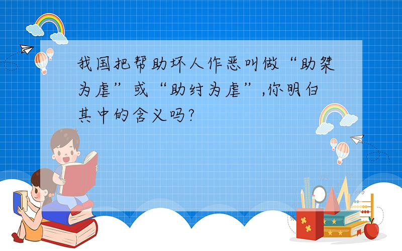 我国把帮助坏人作恶叫做“助桀为虐”或“助纣为虐”,你明白其中的含义吗?