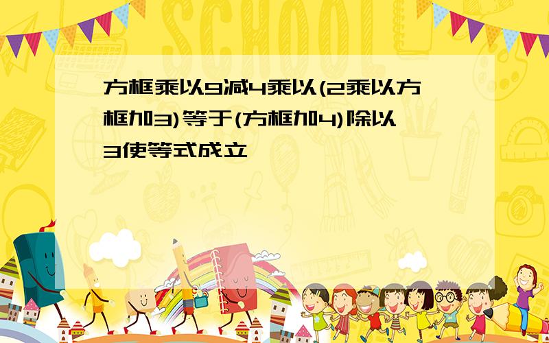 方框乘以9减4乘以(2乘以方框加3)等于(方框加4)除以3使等式成立