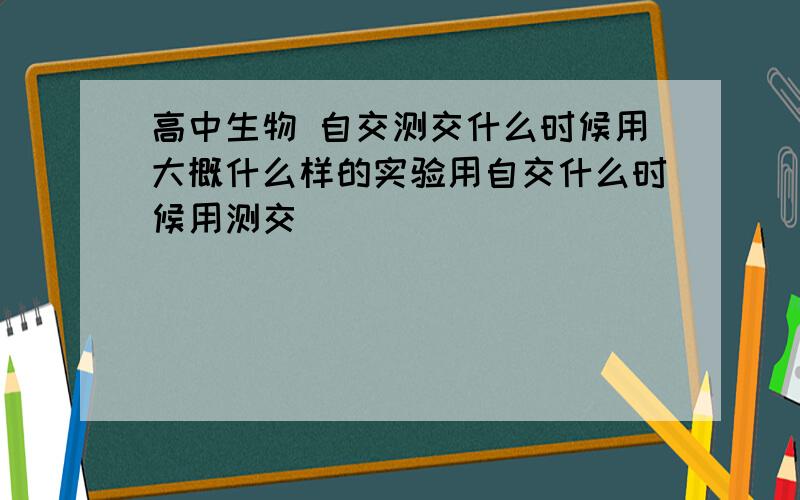 高中生物 自交测交什么时候用大概什么样的实验用自交什么时候用测交