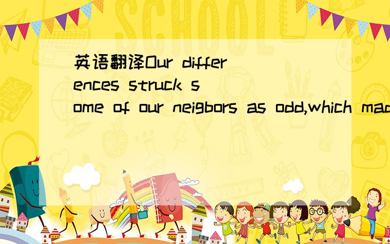 英语翻译Our differences struck some of our neigbors as odd,which made sense,I suppose,considing that he's raised me by himself.