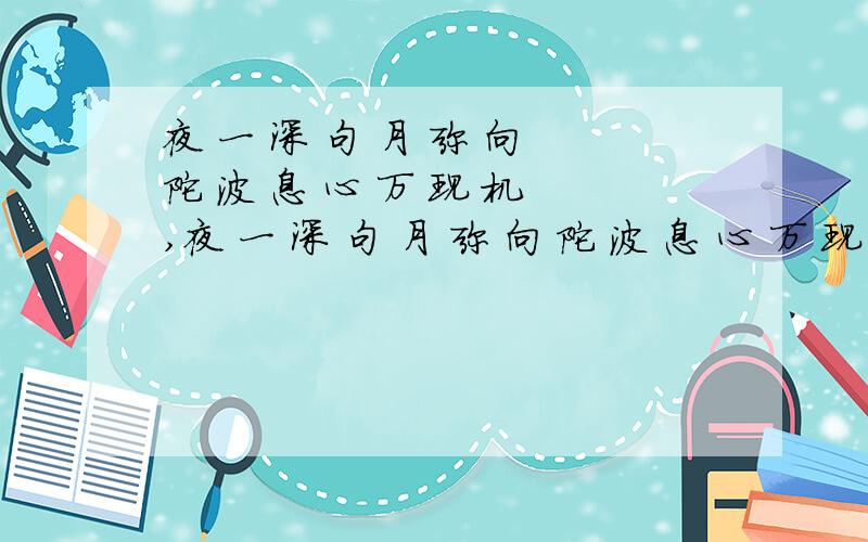 夜 一 深 句 月 弥 向 陀 波 息 心 万 现 机 ,夜 一 深 句 月 弥 向 陀 波 息 心 万 现 机 ,,捧 碧 出 潭 银 风 盘 静 一 湛 颗 如 珠 如 ..