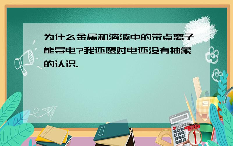 为什么金属和溶液中的带点离子能导电?我还想对电还没有抽象的认识.