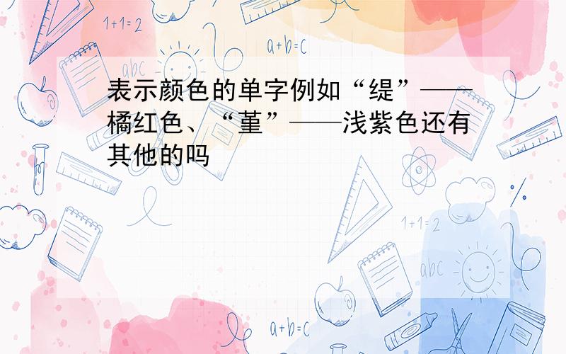 表示颜色的单字例如“缇”——橘红色、“堇”——浅紫色还有其他的吗