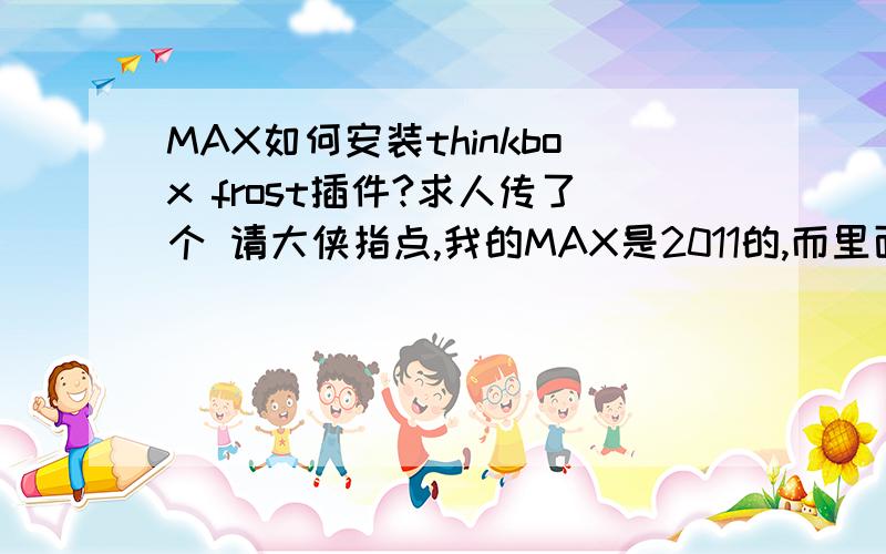 MAX如何安装thinkbox frost插件?求人传了个 请大侠指点,我的MAX是2011的,而里面只有2010和2012,不知能不能安装?怎么安装?