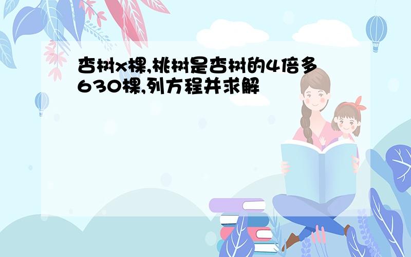 杏树x棵,桃树是杏树的4倍多630棵,列方程并求解