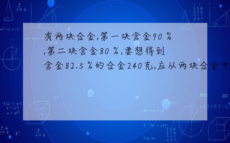 有两块合金,第一块含金90％,第二块含金80％,要想得到含金82.5％的合金240克,应从两块合金中各各取多少克,同样不能用方程.还有一道题我用的是方程解,可我不习惯用,所以拜托你改成算术解,