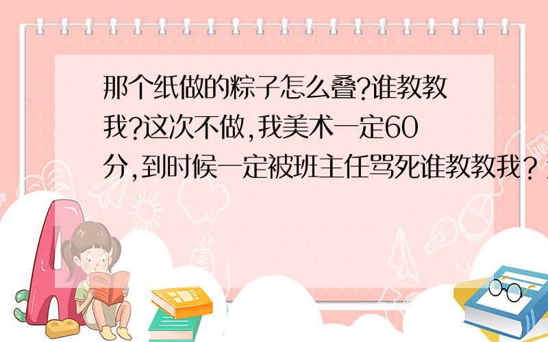 那个纸做的粽子怎么叠?谁教教我?这次不做,我美术一定60分,到时候一定被班主任骂死谁教教我？这次不做，我美术一定60分，到时候一定被班主任骂死限今晚晕这我也知道，就是搞不懂具体