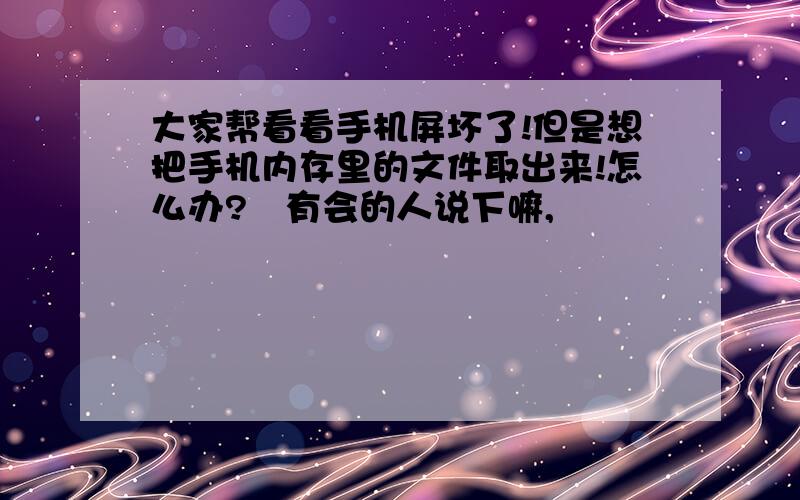 大家帮看看手机屏坏了!但是想把手机内存里的文件取出来!怎么办?　有会的人说下嘛,