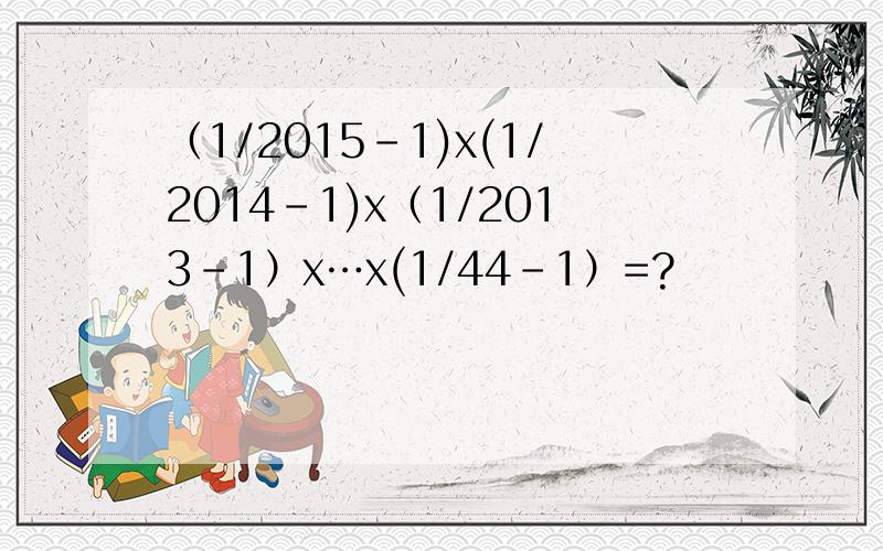 （1/2015-1)x(1/2014-1)x（1/2013-1）x…x(1/44-1）=?