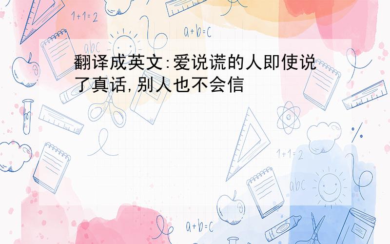 翻译成英文:爱说谎的人即使说了真话,别人也不会信