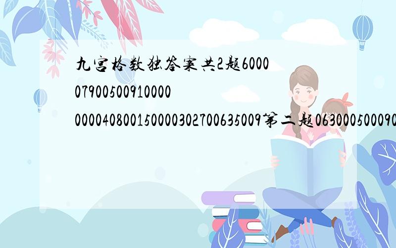 九宫格数独答案共2题600007900500910000000040800150000302700635009第二题063000500090052000000041900206003009000010000400200607002730000000120050008000310306000087007080000000079003001200008600007900500910000000040800150000302700635009306000