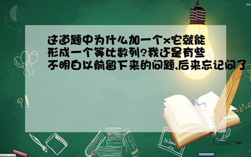 这道题中为什么加一个x它就能形成一个等比数列?我还是有些不明白以前留下来的问题,后来忘记问了