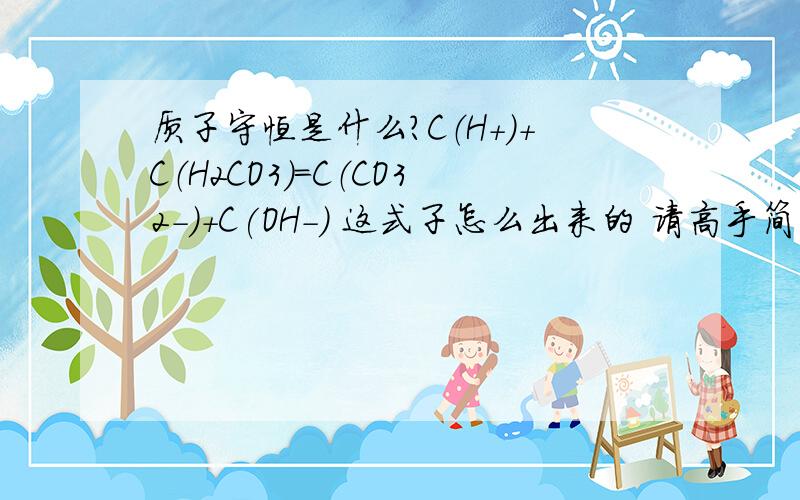 质子守恒是什么?C（H+）+C（H2CO3）=C（CO32-）+C(OH-) 这式子怎么出来的 请高手简明易懂的说下