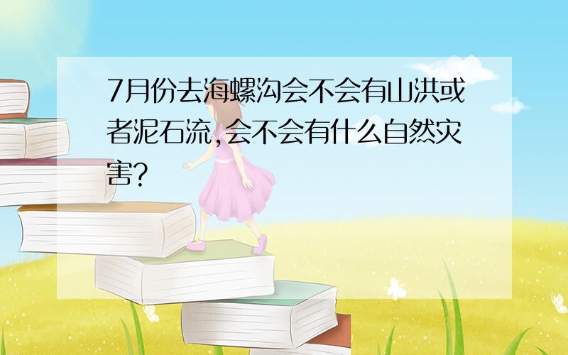 7月份去海螺沟会不会有山洪或者泥石流,会不会有什么自然灾害?