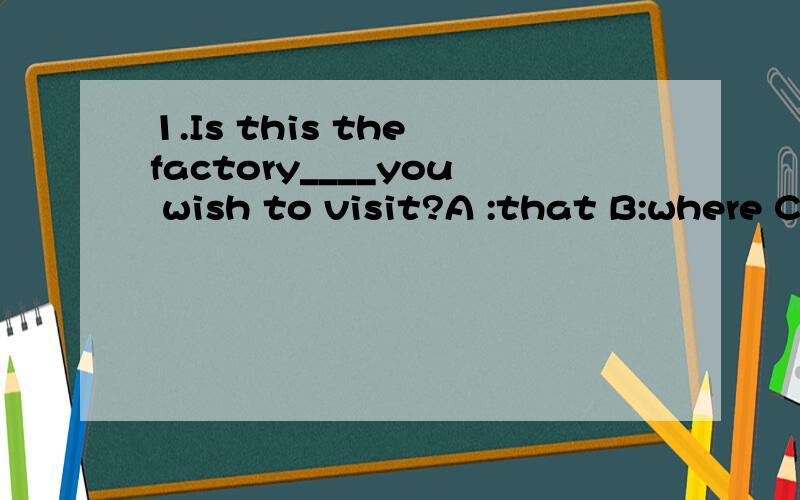 1.Is this the factory____you wish to visit?A :that B:where C:what D:when2.This is the factory____new cars are built?A:which B:what C:where D:the place最关键的是为什么?