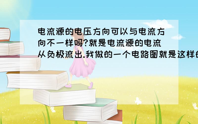 电流源的电压方向可以与电流方向不一样吗?就是电流源的电流从负极流出.我做的一个电路图就是这样的.