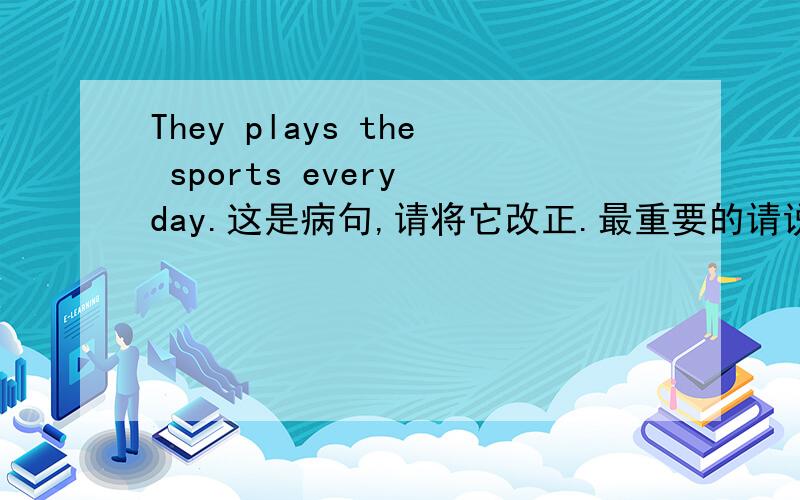 They plays the sports every day.这是病句,请将它改正.最重要的请说明原因.