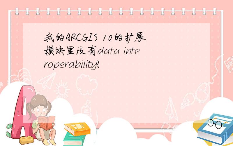 我的ARCGIS 10的扩展模块里没有data interoperability?