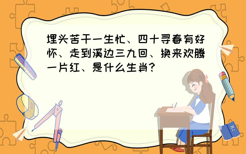 埋头苦干一生忙、四十寻春有好怀、走到溪边三九回、换来欢腾一片红、是什么生肖?