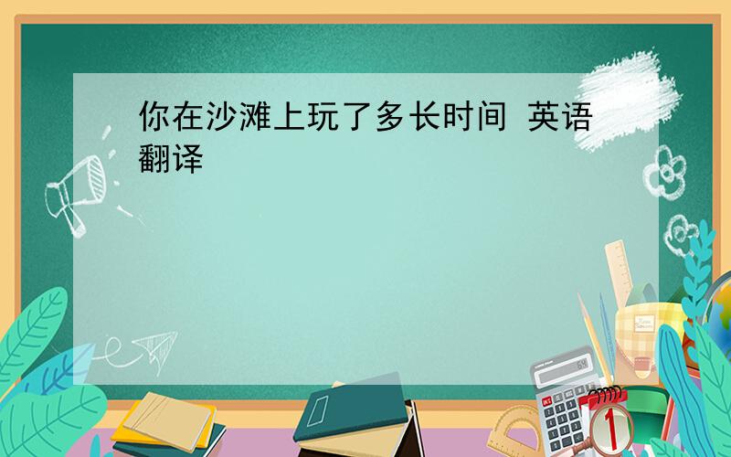 你在沙滩上玩了多长时间 英语翻译